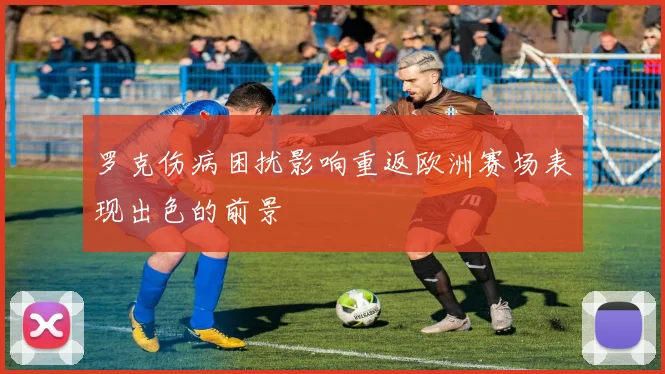 罗克伤病困扰影响重返欧洲赛场表现出色的前景