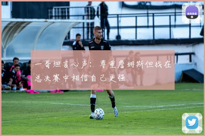一哥坦言心声：尊重詹姆斯但我在总决赛中相信自己更强
