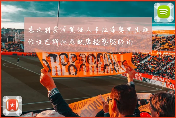 意大利卖淫案证人卡拉菲奥里出庭作证巴斯托尼缺席检察院聆讯