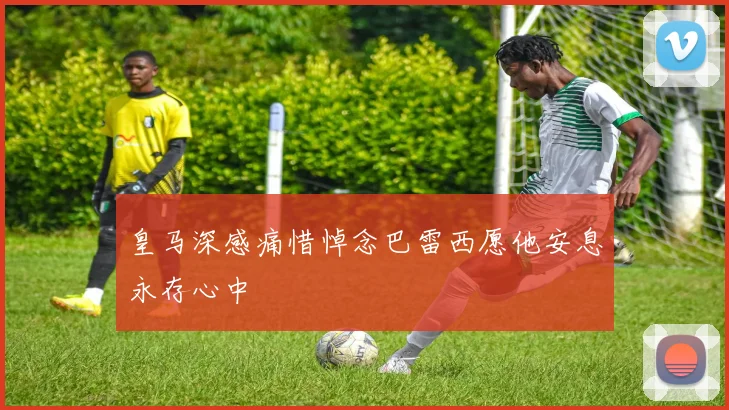 皇马深感痛惜悼念巴雷西愿他安息永存心中