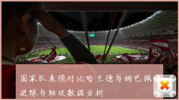 国家队表现对比哈兰德与姆巴佩的进球与助攻数据分析