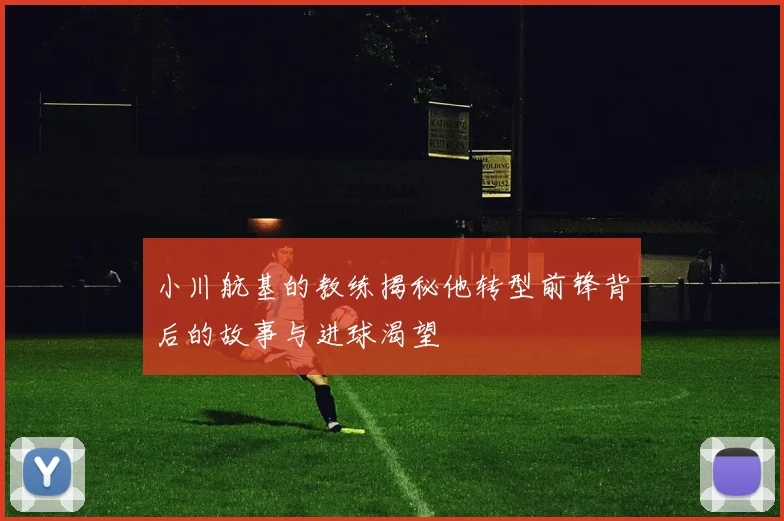 小川航基的教练揭秘他转型前锋背后的故事与进球渴望