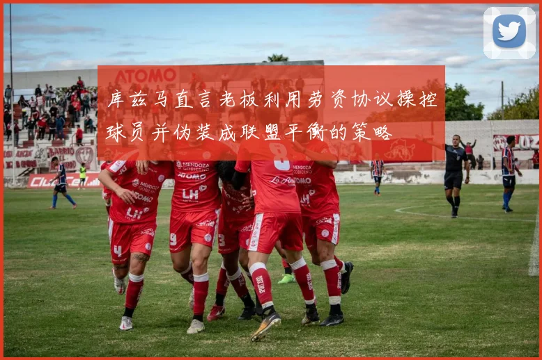 库兹马直言老板利用劳资协议操控球员并伪装成联盟平衡的策略